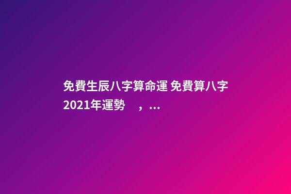 免費生辰八字算命運 免費算八字2021年運勢，2021八字流年運勢分析
